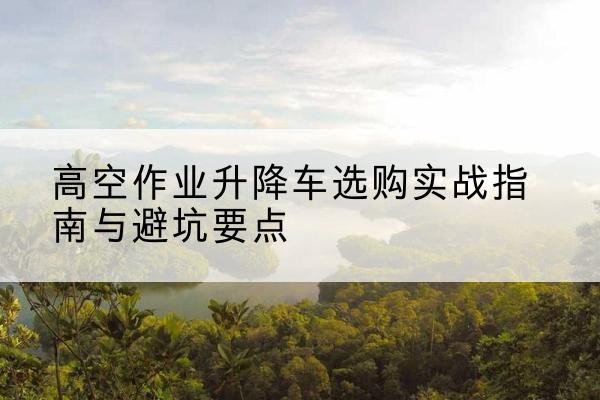 乌苏升降车怎么选-高空作业升降车选购实战指南与避坑要点