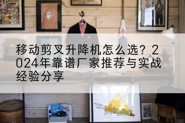 乌苏升降平台厂家推荐-移动剪叉升降机怎么选?2024年靠谱厂家推荐与实战经验分享