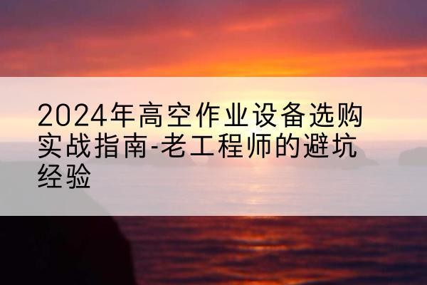 乌苏高空作业升降机厂家推荐-2024年高空作业设备选购实战指南-老工程师的避坑经验