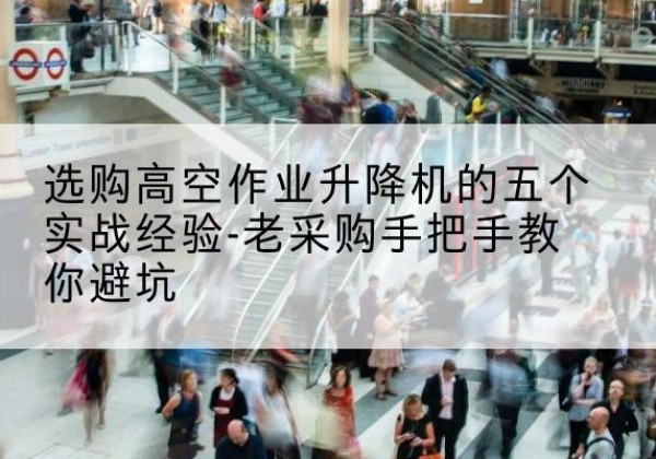 乌苏高空作业升降机厂家-选购高空作业升降机的五个实战经验-老采购手把手教你避坑