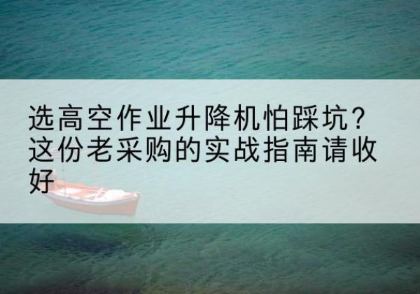 乌苏高空作业升降机厂家推荐-选高空作业升降机怕踩坑？这份老采购的实战指南请收好