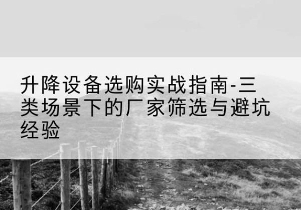乌苏移动式升降机厂家推荐-升降设备选购实战指南-三类场景下的厂家筛选与避坑经验