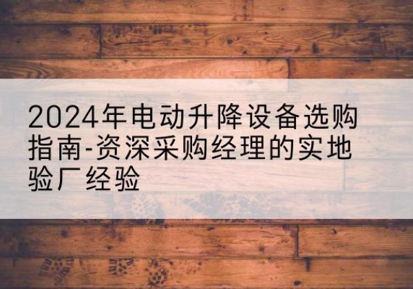 乌苏电动剪叉升降平台厂家-2024年电动升降设备选购指南-资深采购经理的实地验厂经验