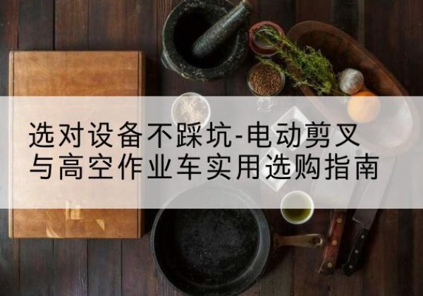 乌苏电动剪叉升降平台怎么选-选对设备不踩坑-电动剪叉与高空作业车实用选购指南