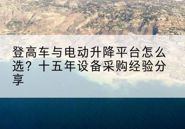 乌苏登高车厂家厂家-登高车与电动升降平台怎么选？十五年设备采购经验分享