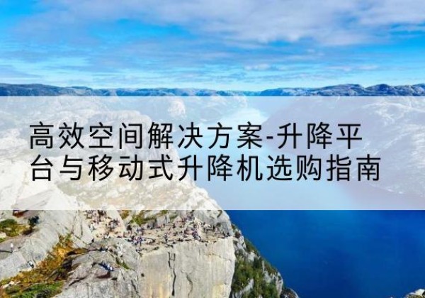 乌苏升降平台厂家-*空间解决方案-升降平台与移动式升降机选购指南