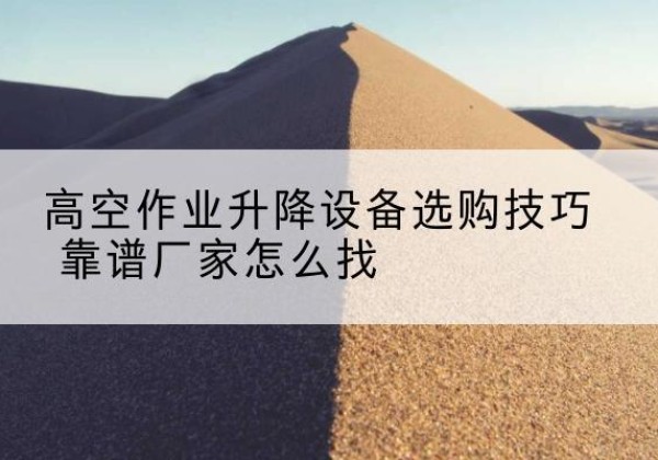 乌苏电动升降平台厂家推荐-高空作业升降设备选购技巧 靠谱厂家怎么找
