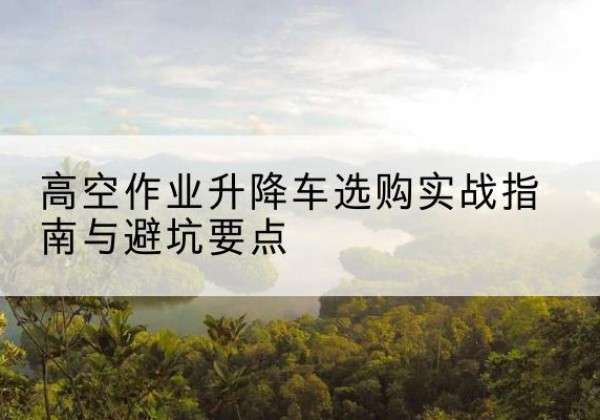 乌苏升降车怎么选-高空作业升降车选购实战指南与避坑要点
