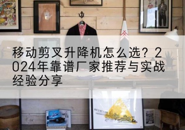乌苏升降平台厂家推荐-移动剪叉升降机怎么选？2024年靠谱厂家推荐与实战经验分享