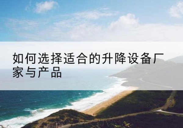 乌苏电动升降平台厂家-如何选择适合的升降设备厂家与产品
