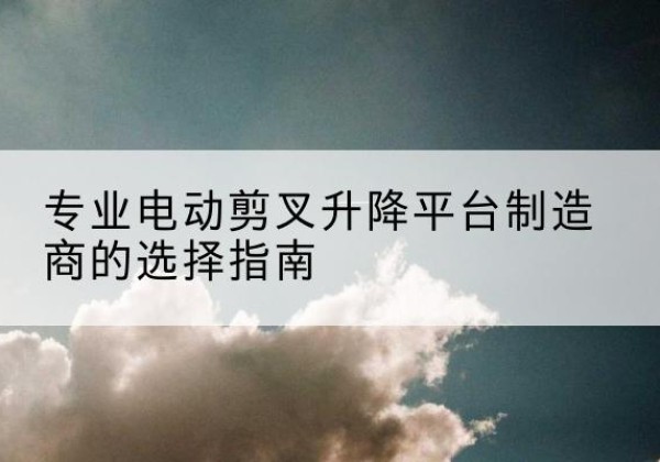 乌苏电动剪叉升降平台厂家-专业电动剪叉升降平台制造商的选择指南