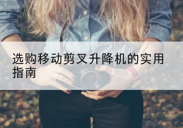 乌苏移动剪叉升降机怎么选-选购移动剪叉升降机的实用指南
