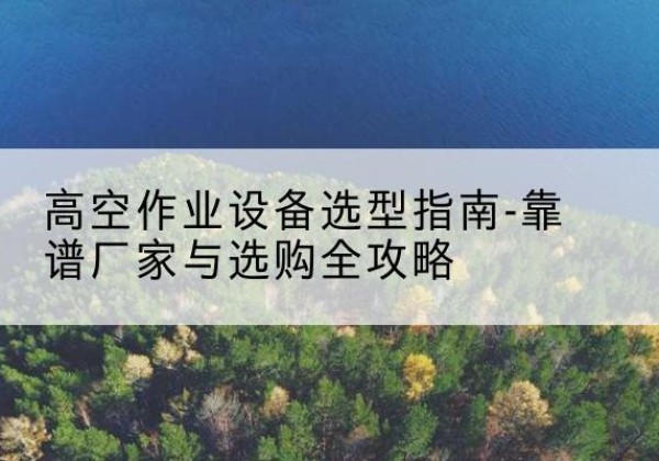 乌苏升降车厂家-高空作业设备选型指南-靠谱厂家与选购全攻略