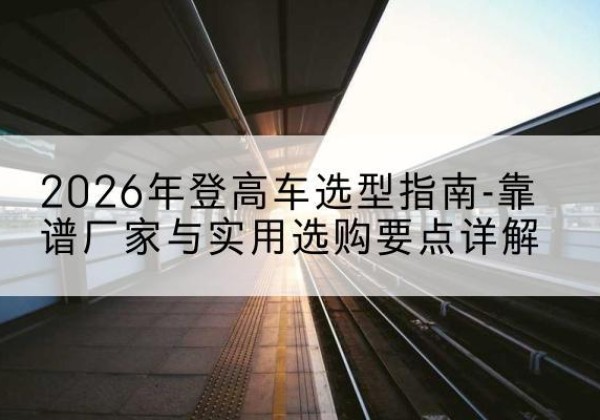 乌苏登高车厂家推荐-2026年登高车选型指南-靠谱厂家与实用选购要点详解